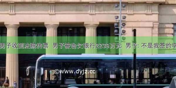 男子收到法院传票  男子被告欠银行2239万元  男子: 不是我签的字