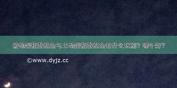 被动型指数基金与主动型指数基金有什么区别？哪个好？