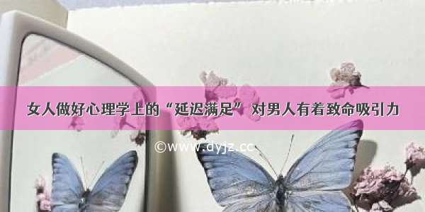 女人做好心理学上的“延迟满足” 对男人有着致命吸引力