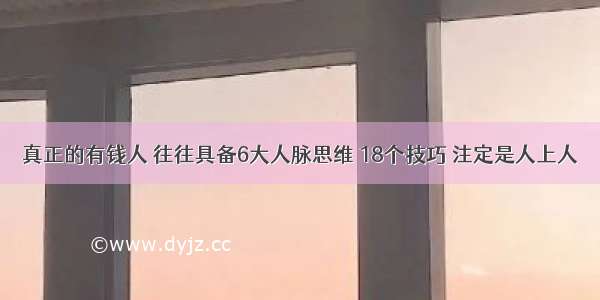 真正的有钱人 往往具备6大人脉思维 18个技巧 注定是人上人