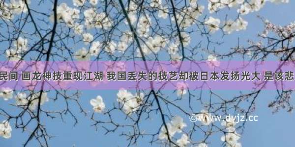 绘画高手在民间 画龙神技重现江湖 我国丢失的技艺却被日本发扬光大 是该悲叹还是高兴！