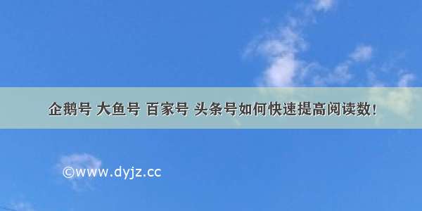 企鹅号 大鱼号 百家号 头条号如何快速提高阅读数！