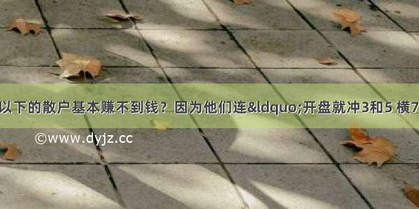 为什么说10万资金以下的散户基本赚不到钱？因为他们连“开盘就冲3和5 横7竖8是猛虎”