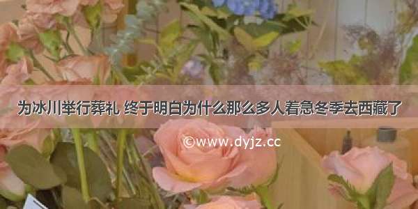 为冰川举行葬礼 终于明白为什么那么多人着急冬季去西藏了