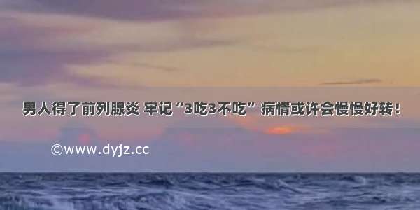 男人得了前列腺炎 牢记“3吃3不吃” 病情或许会慢慢好转！