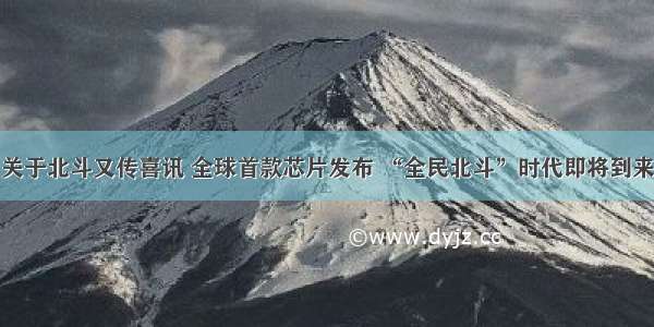 关于北斗又传喜讯 全球首款芯片发布 “全民北斗”时代即将到来