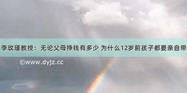 李玫瑾教授：无论父母挣钱有多少 为什么12岁前孩子都要亲自带