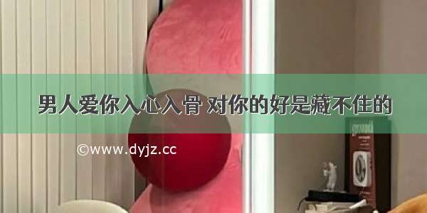 男人爱你入心入骨 对你的好是藏不住的