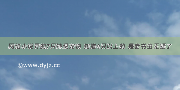 网络小说界的7只神级宠物 知道4只以上的 是老书虫无疑了