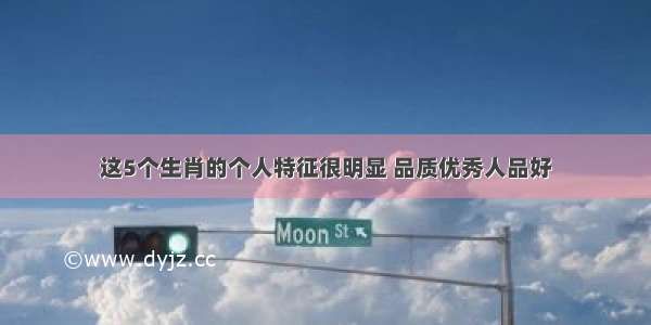 这5个生肖的个人特征很明显 品质优秀人品好