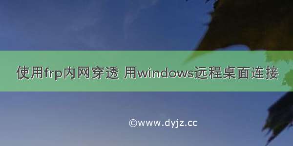 使用frp内网穿透 用windows远程桌面连接