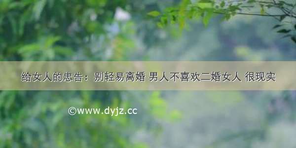 给女人的忠告：别轻易离婚 男人不喜欢二婚女人 很现实