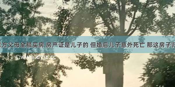 如果婚前男方父母全额买房 房产证是儿子的 但婚后儿子意外死亡 那这房子归谁所有呢？