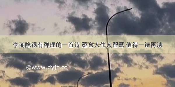 李商隐很有禅理的一首诗 蕴含人生大智慧 值得一读再读