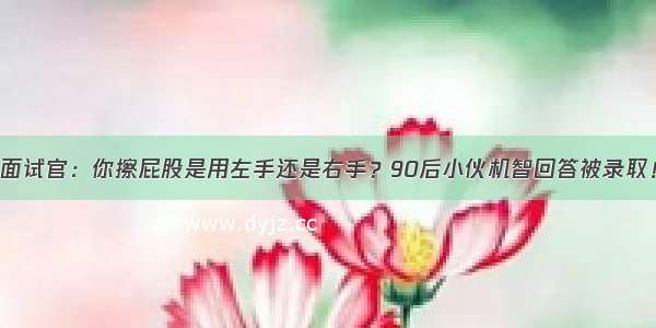 面试官：你擦屁股是用左手还是右手？90后小伙机智回答被录取！