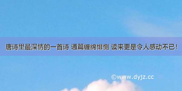 唐诗里最深情的一首诗 通篇缠绵悱恻 读来更是令人感动不已！