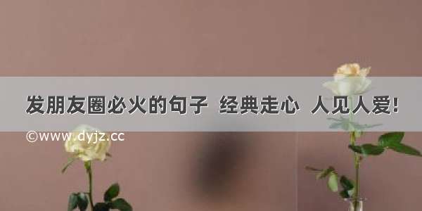 发朋友圈必火的句子  经典走心  人见人爱!