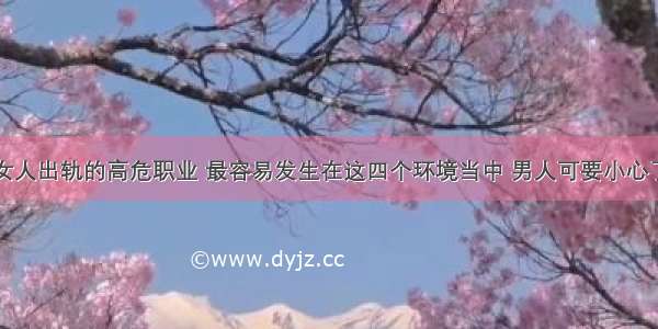 女人出轨的高危职业 最容易发生在这四个环境当中 男人可要小心了