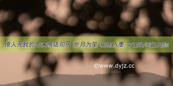 撩人无敌的专属情话句子 岁月为笔 相思入墨 字里行间全是你