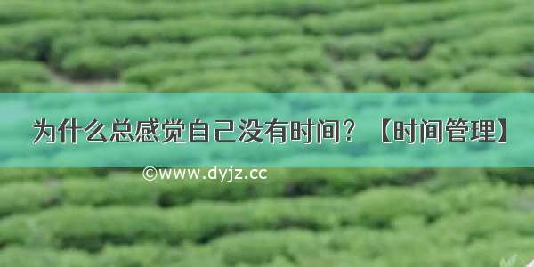 为什么总感觉自己没有时间？【时间管理】