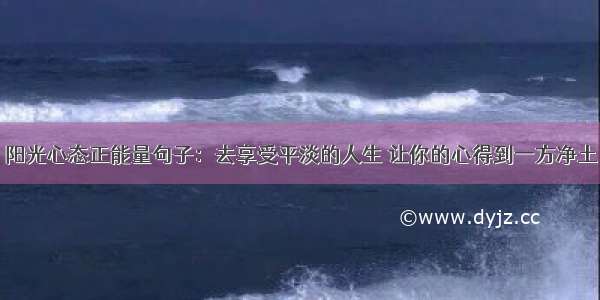 阳光心态正能量句子：去享受平淡的人生 让你的心得到一方净土