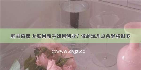 鹏哥微课 互联网新手如何创业？做到这几点会轻松很多