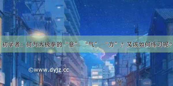 初学者：何为太极拳的“意” “气” “力”？又该如何练习呢？