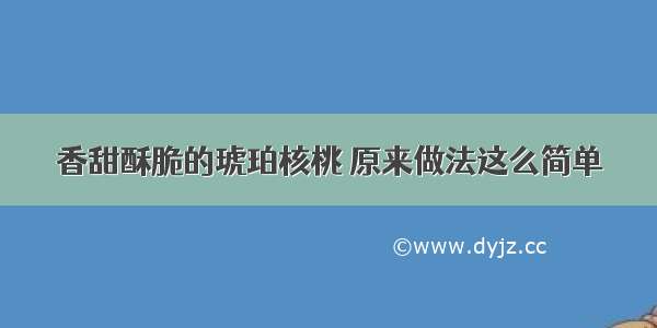 香甜酥脆的琥珀核桃 原来做法这么简单