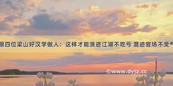 跟四位梁山好汉学做人：这样才能浪迹江湖不吃亏 混迹官场不受气