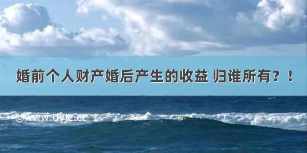 婚前个人财产婚后产生的收益 归谁所有？！