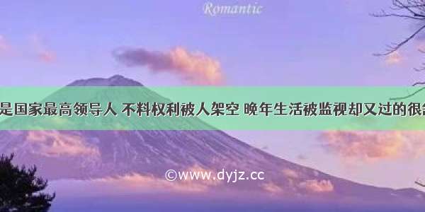 他曾是国家最高领导人 不料权利被人架空 晚年生活被监视却又过的很舒服！