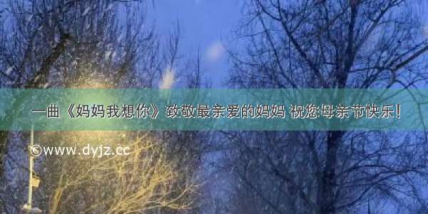 一曲《妈妈我想你》致敬最亲爱的妈妈 祝您母亲节快乐！