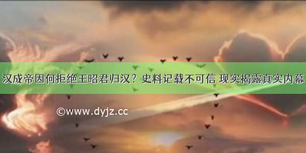 汉成帝因何拒绝王昭君归汉？史料记载不可信 现实揭露真实内幕