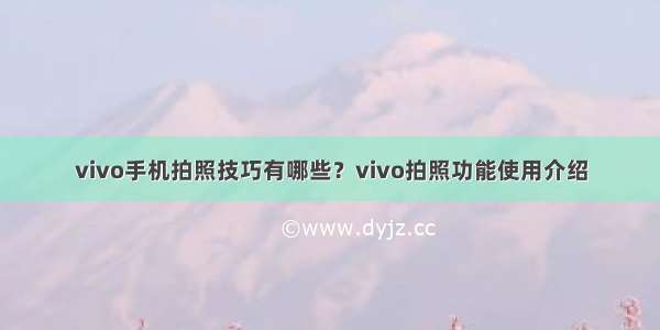 vivo手机拍照技巧有哪些？vivo拍照功能使用介绍