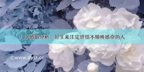 八字婚姻分析：好生来注定感情不顺晚婚命的人