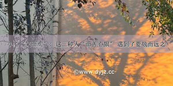 小心“笑面虎”：这三种人“面善心狠” 遇到了要敬而远之