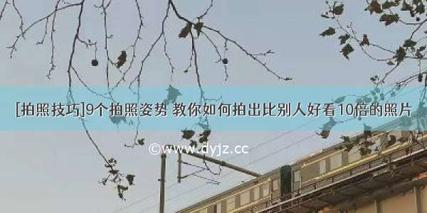 [拍照技巧]9个拍照姿势 教你如何拍出比别人好看10倍的照片