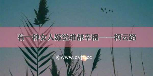 有一种女人嫁给谁都幸福——柯云路