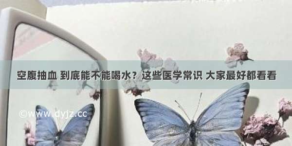 空腹抽血 到底能不能喝水？这些医学常识 大家最好都看看