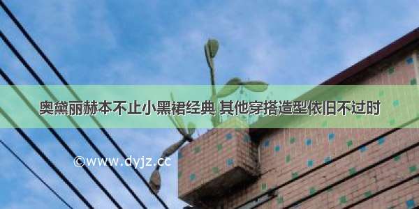 奥黛丽赫本不止小黑裙经典 其他穿搭造型依旧不过时