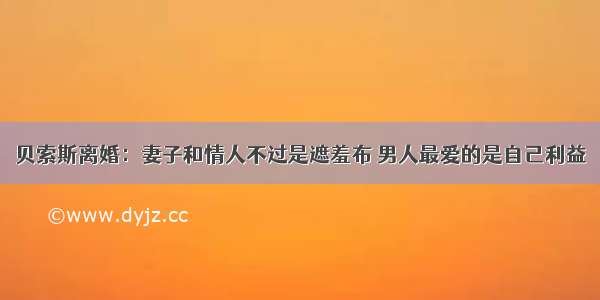 贝索斯离婚：妻子和情人不过是遮羞布 男人最爱的是自己利益