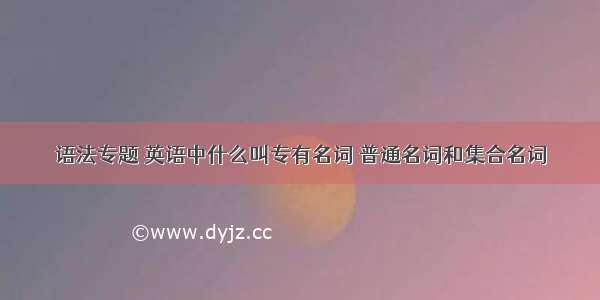 语法专题 英语中什么叫专有名词 普通名词和集合名词