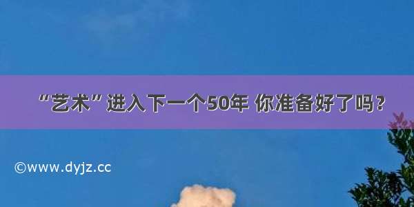 “艺术”进入下一个50年 你准备好了吗？