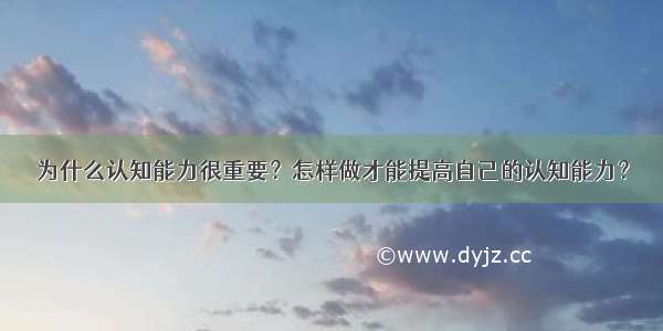 为什么认知能力很重要？怎样做才能提高自己的认知能力？