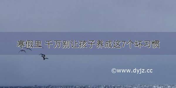 寒假里 千万别让孩子养成这7个坏习惯