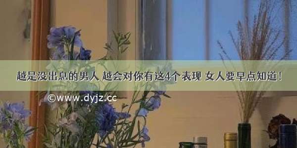 越是没出息的男人 越会对你有这4个表现 女人要早点知道！