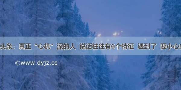 UC头条：真正“心机”深的人  说话往往有6个特征  遇到了  要小心应对