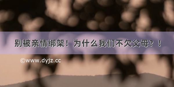 别被亲情绑架！为什么我们不欠父母？！