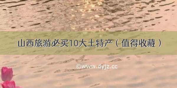 山西旅游必买10大土特产（值得收藏）