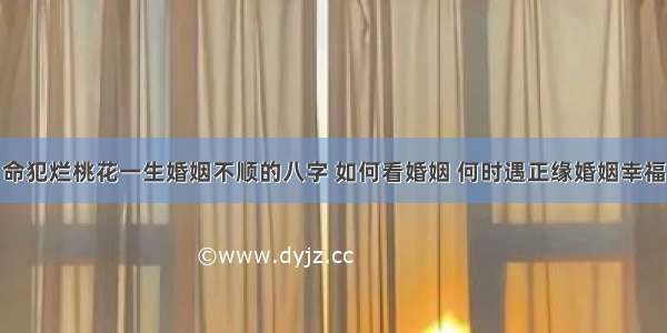 命犯烂桃花一生婚姻不顺的八字 如何看婚姻 何时遇正缘婚姻幸福